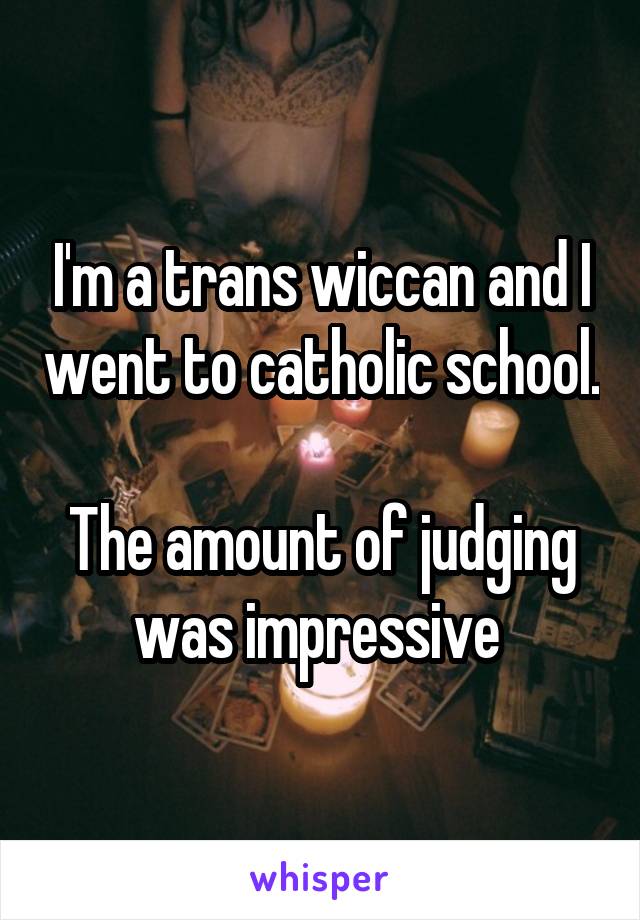 I'm a trans wiccan and I went to catholic school. 
The amount of judging was impressive 