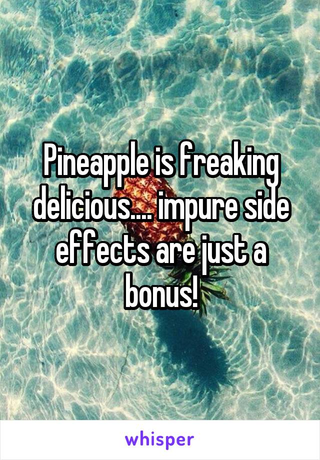Pineapple is freaking delicious.... impure side effects are just a bonus!