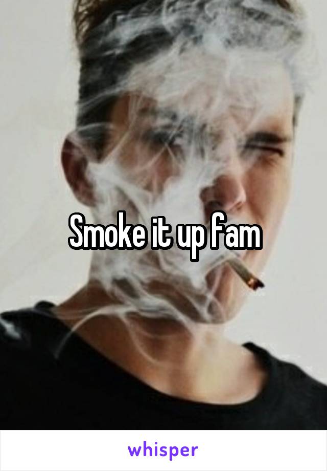Smoke it up fam