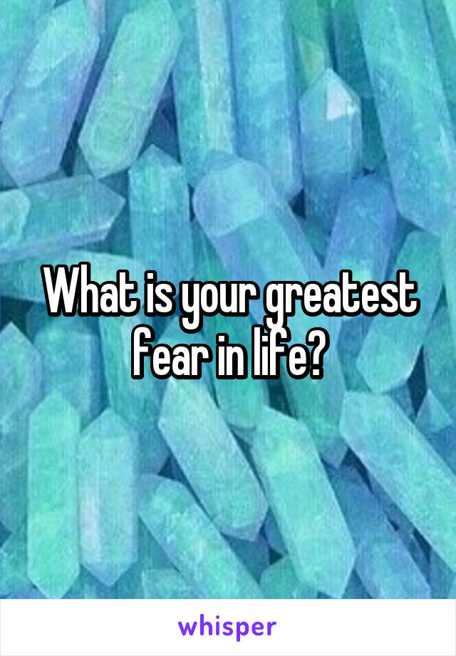 What is your greatest fear in life?