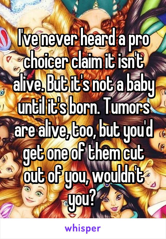 I've never heard a pro choicer claim it isn't alive. But it's not a baby until it's born. Tumors are alive, too, but you'd get one of them cut out of you, wouldn't you? 