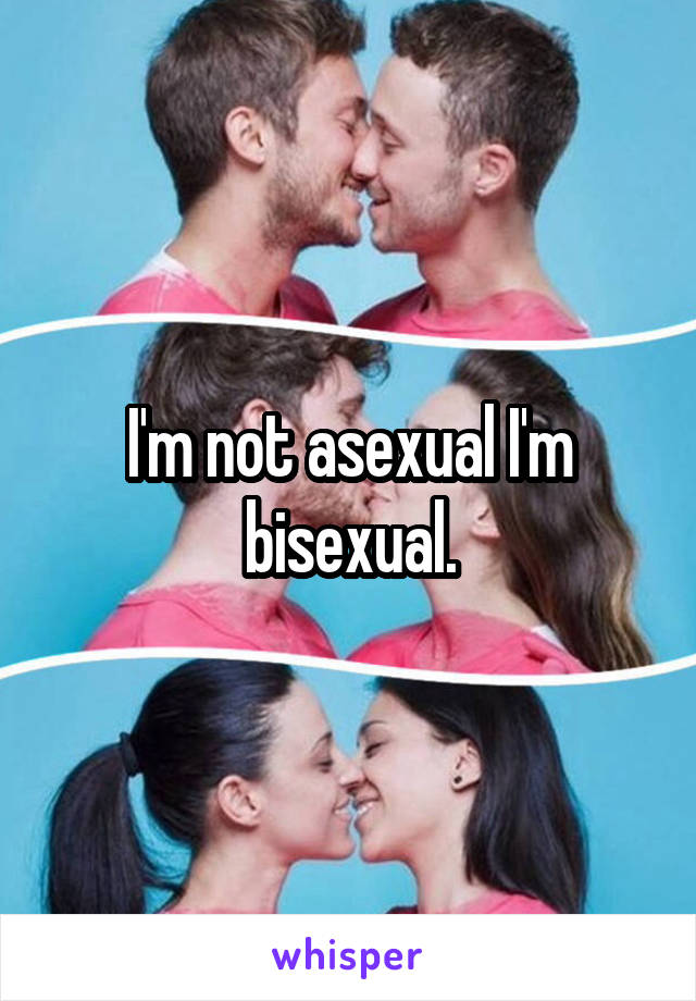 I'm not asexual I'm bisexual.
