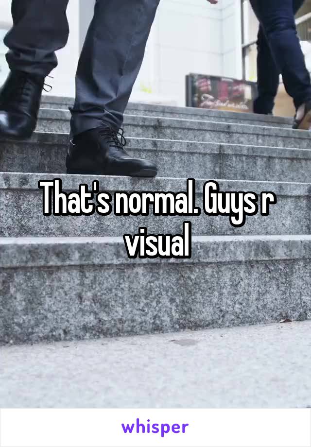 That's normal. Guys r visual
