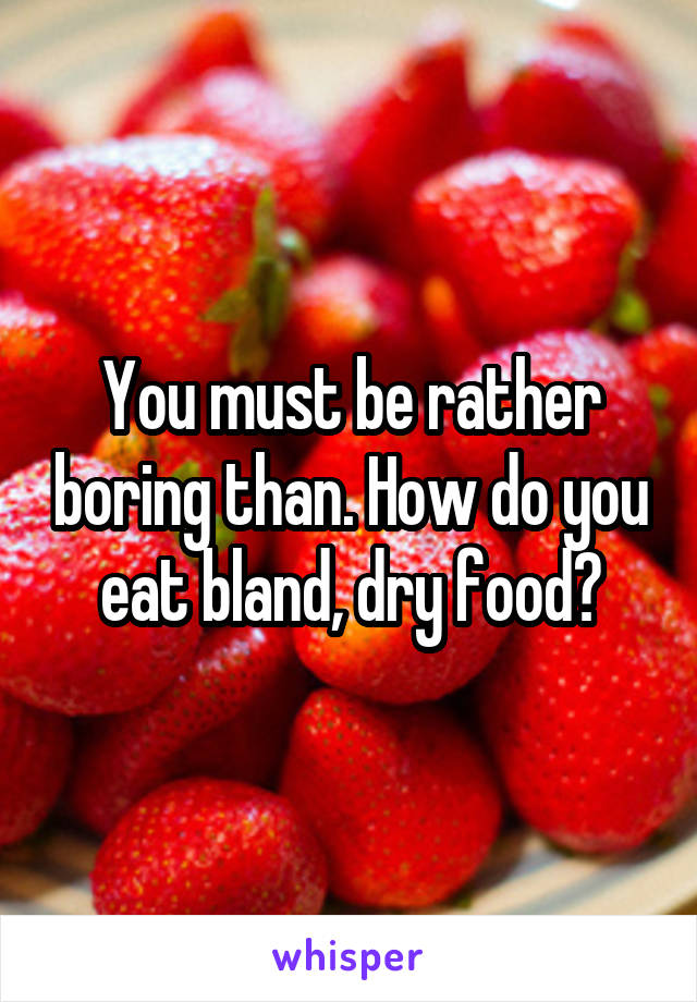 You must be rather boring than. How do you eat bland, dry food?