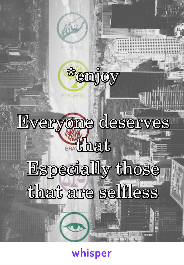 *enjoy

Everyone deserves that
Especially those that are selfless