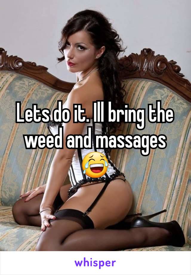 Lets do it. Ill bring the weed and massages 😂