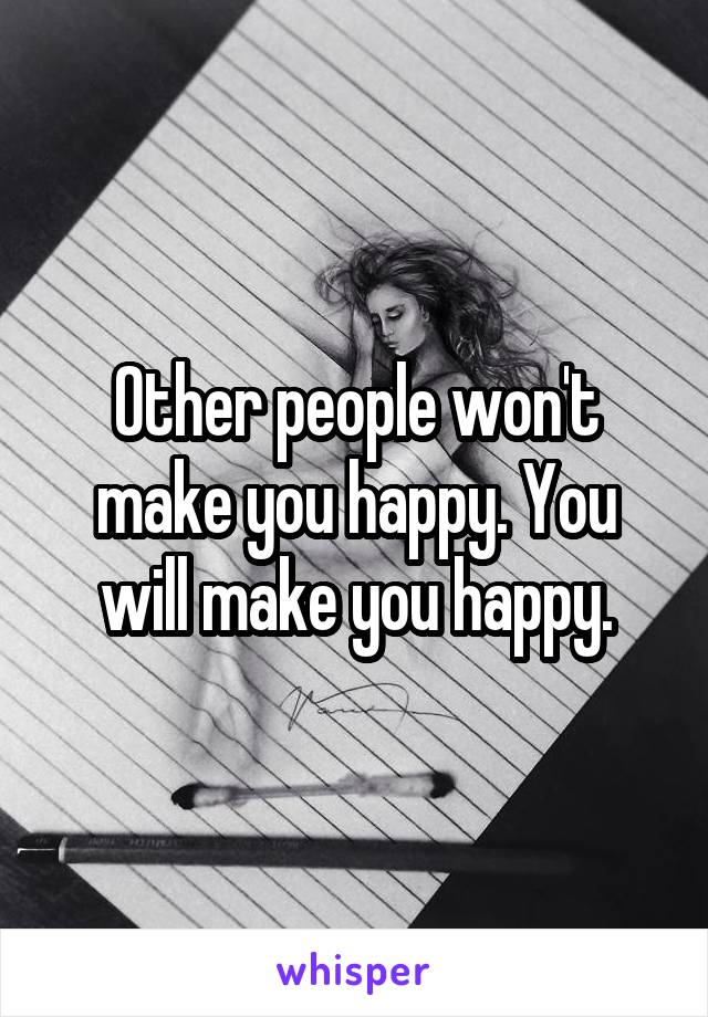 Other people won't make you happy. You will make you happy.