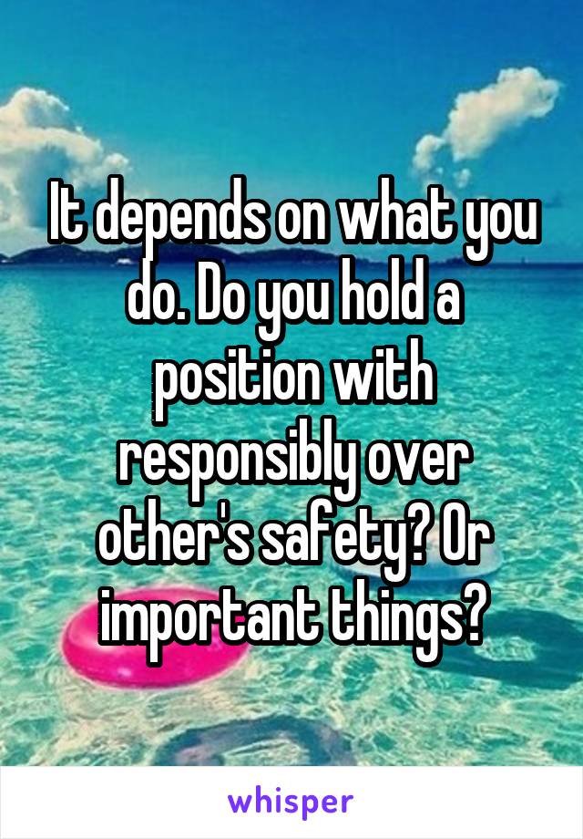 It depends on what you do. Do you hold a position with responsibly over other's safety? Or important things?
