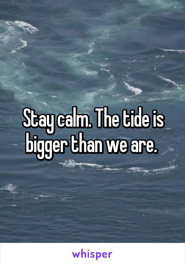 Stay calm. The tide is bigger than we are. 