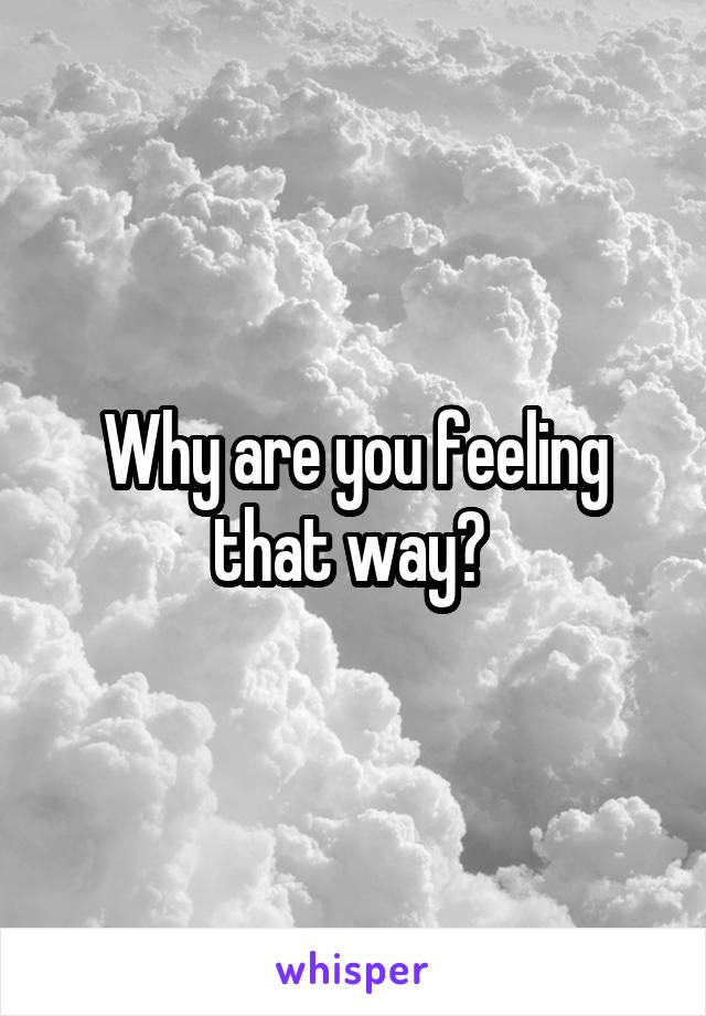 Why are you feeling that way? 