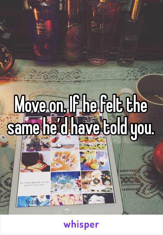 Move on. If he felt the same he’d have told you.