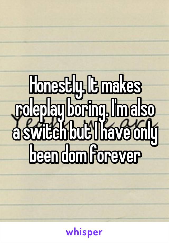 Honestly. It makes roleplay boring. I'm also a switch but I have only been dom forever
