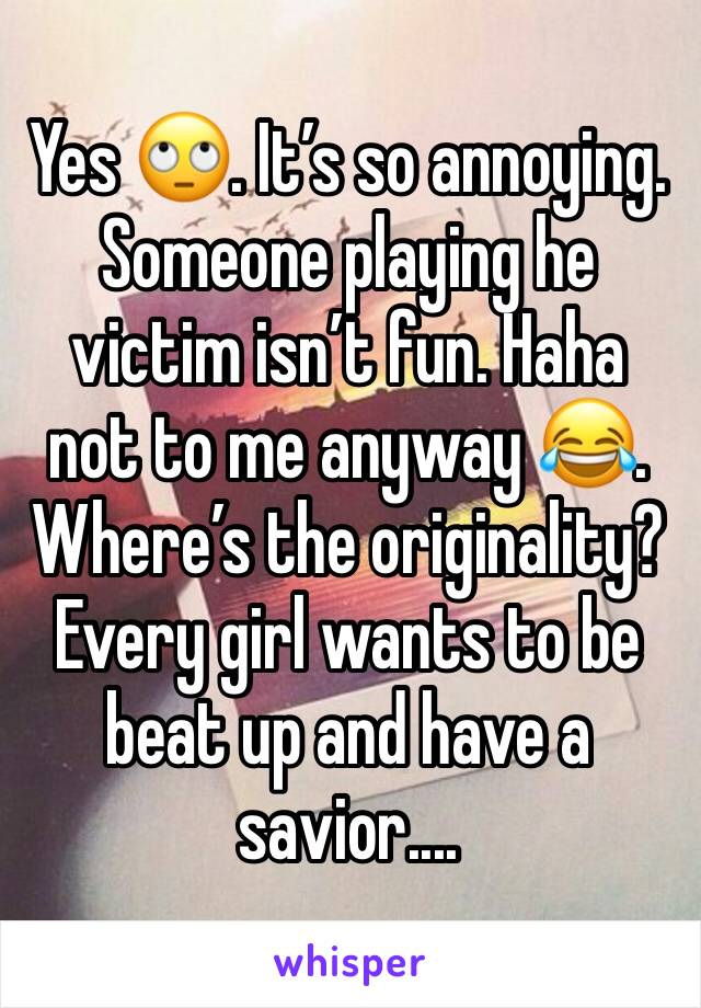 Yes 🙄. It’s so annoying. Someone playing he victim isn’t fun. Haha not to me anyway 😂. Where’s the originality? Every girl wants to be beat up and have a savior....