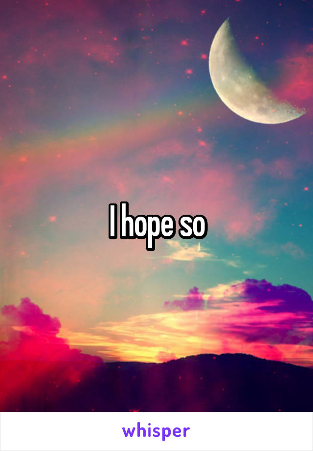 I hope so