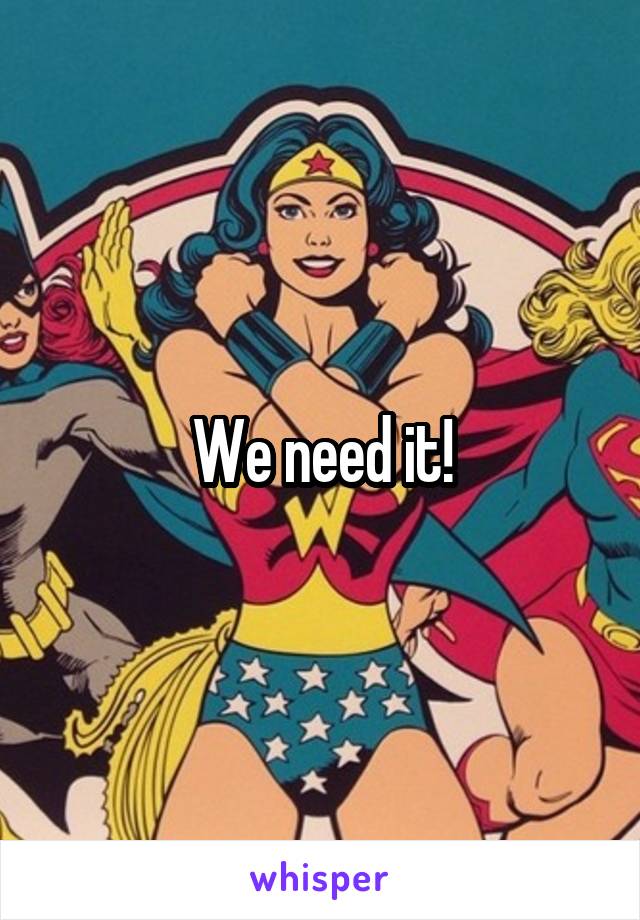 We need it!