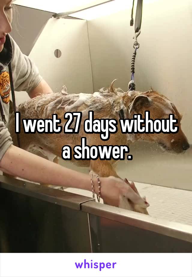 I went 27 days without a shower.