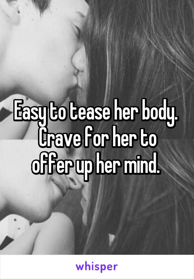 Easy to tease her body. 
Crave for her to offer up her mind. 