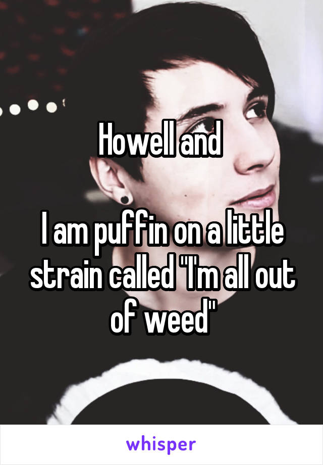 Howell and 

I am puffin on a little strain called "I'm all out of weed"