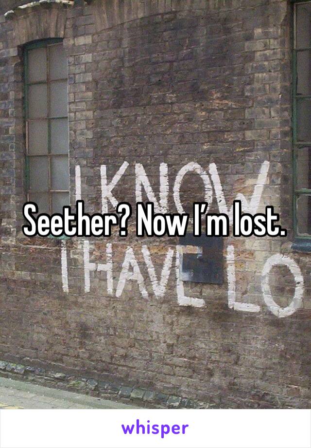 Seether? Now I’m lost. 