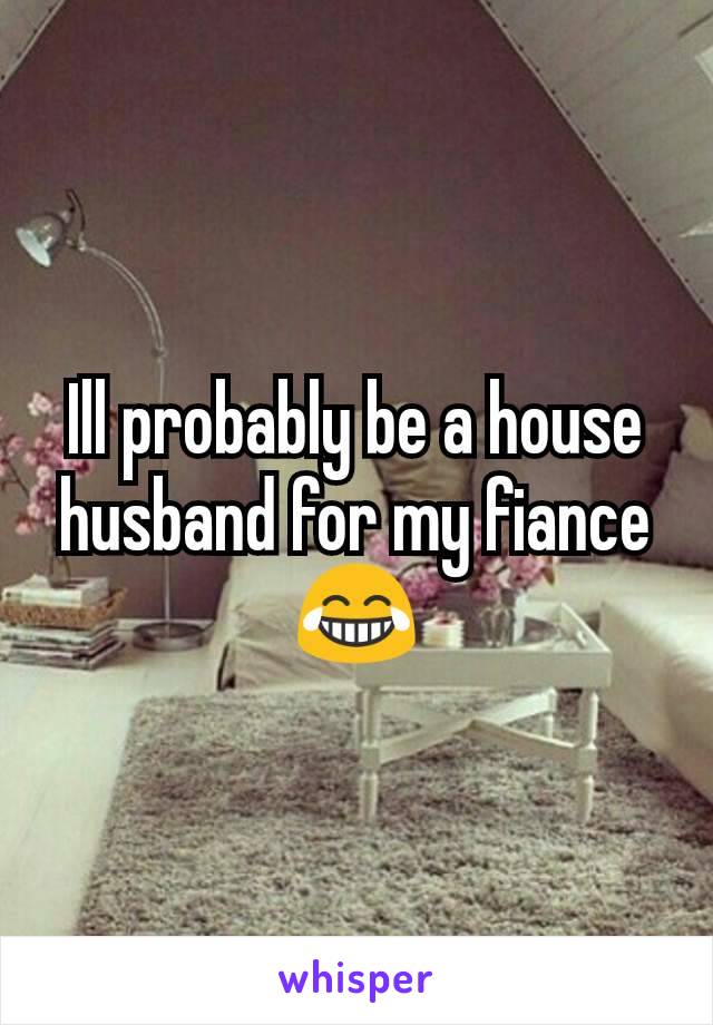 Ill probably be a house husband for my fiance😂