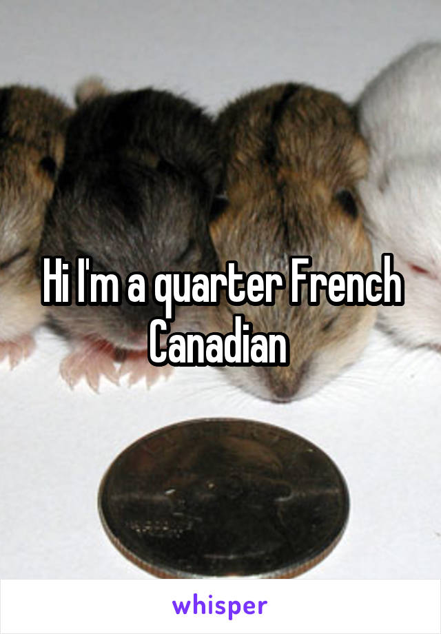 Hi I'm a quarter French Canadian 