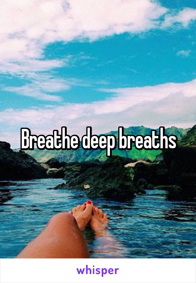 Breathe deep breaths
