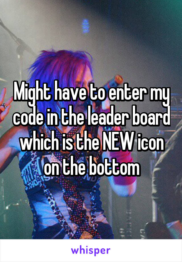 Might have to enter my code in the leader board which is the NEW icon on the bottom