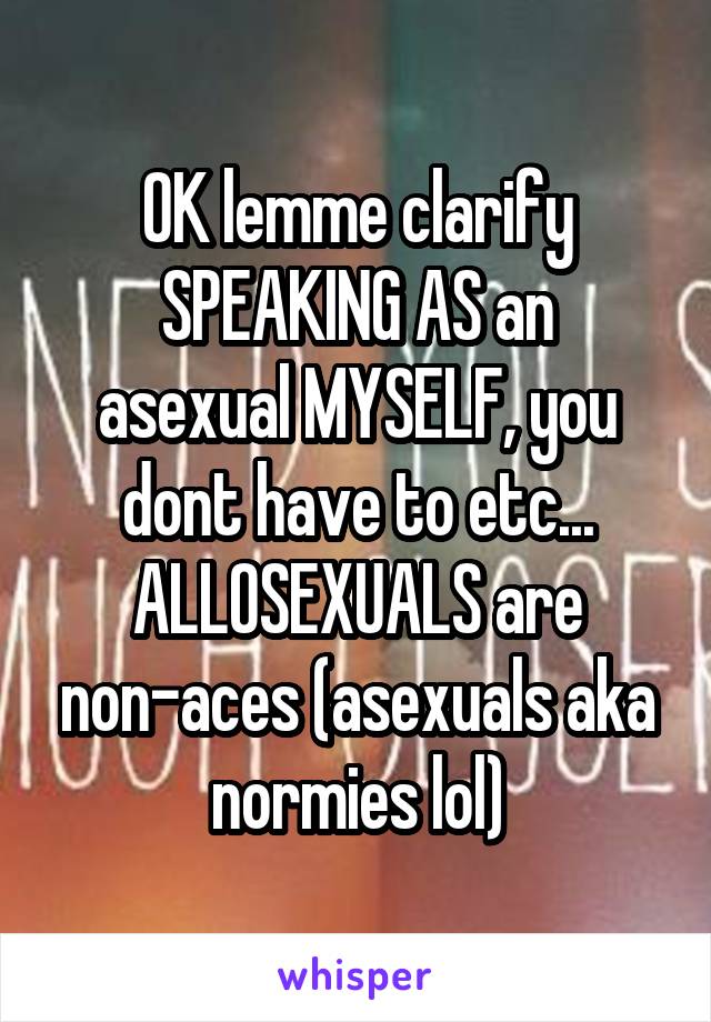 OK lemme clarify
SPEAKING AS an asexual MYSELF, you dont have to etc...
ALLOSEXUALS are non-aces (asexuals aka normies lol)