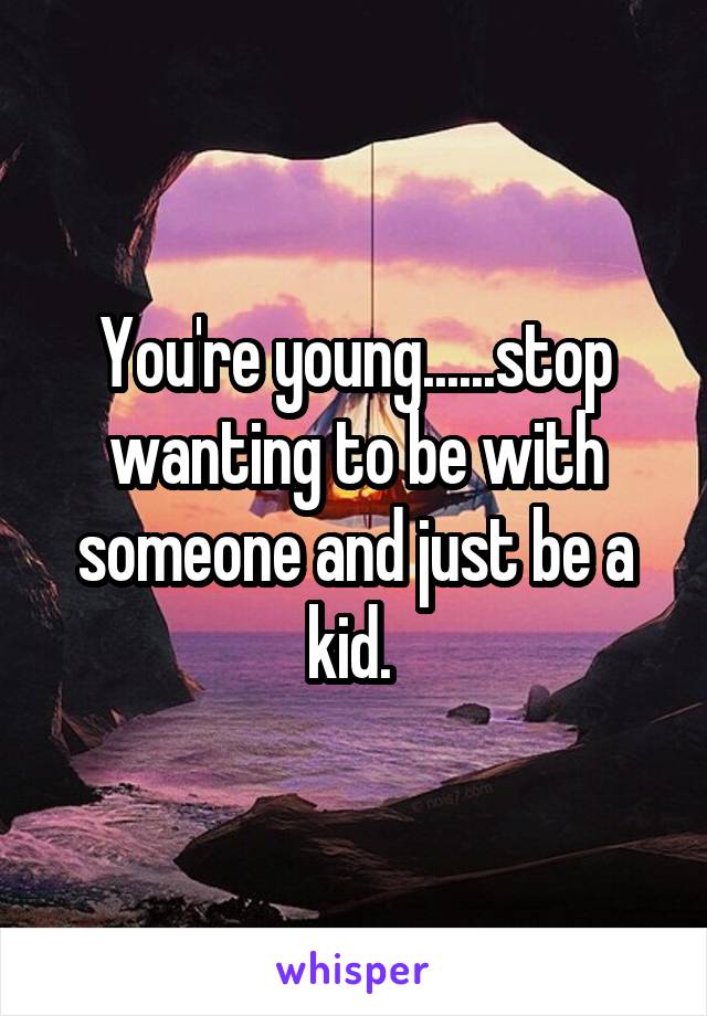 You're young......stop wanting to be with someone and just be a kid. 