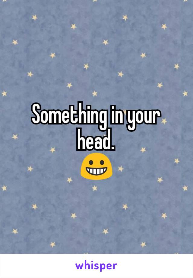Something in your head.
😀