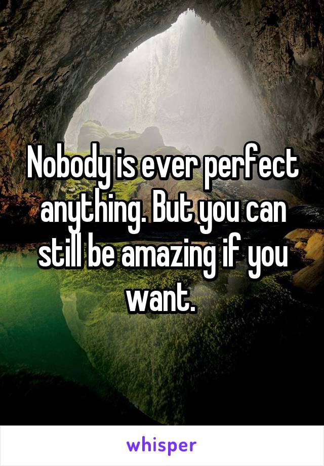 Nobody is ever perfect anything. But you can still be amazing if you want. 