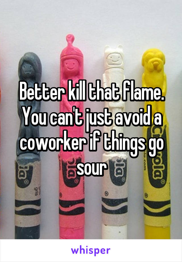 Better kill that flame. You can't just avoid a coworker if things go sour