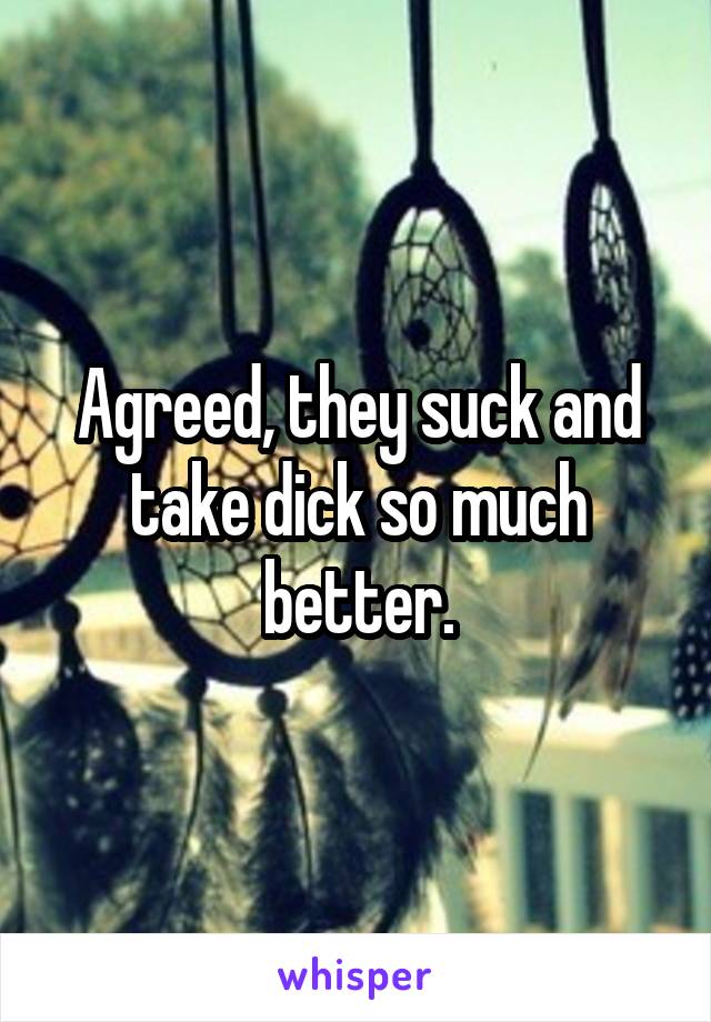 Agreed, they suck and take dick so much better.