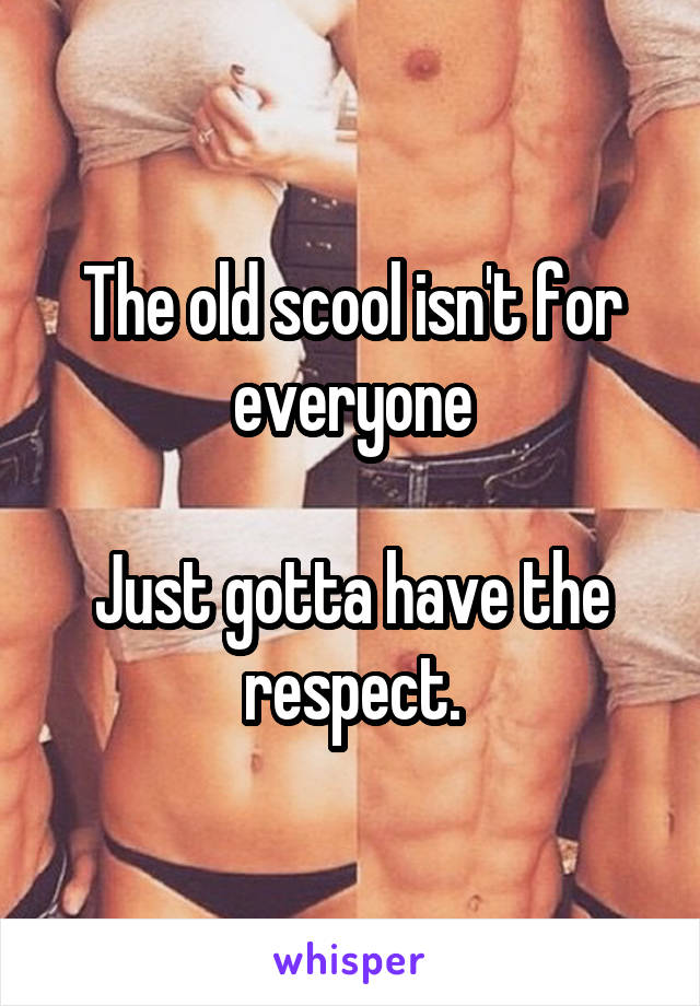 The old scool isn't for everyone

Just gotta have the respect.