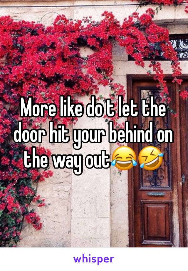 More like do t let the door hit your behind on the way out😂🤣