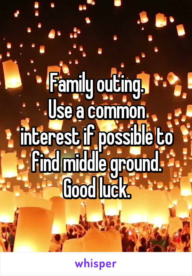 Family outing.
Use a common interest if possible to find middle ground.
Good luck.