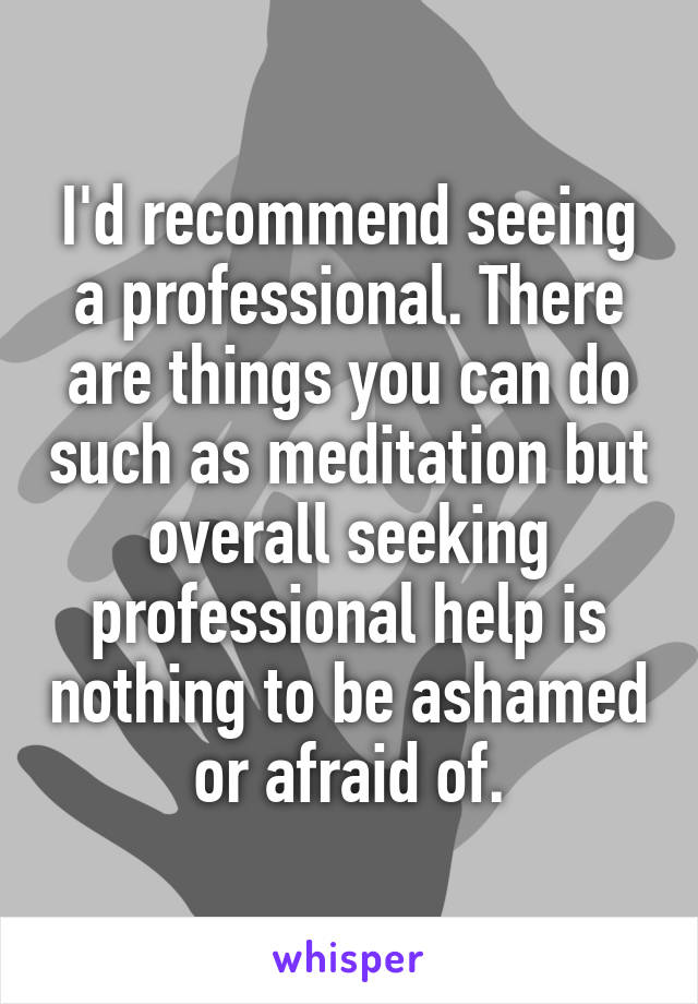 I'd recommend seeing a professional. There are things you can do such as meditation but overall seeking professional help is nothing to be ashamed or afraid of.