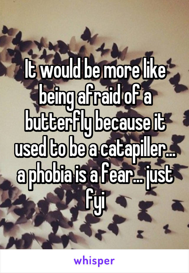 It would be more like being afraid of a butterfly because it used to be a catapiller... a phobia is a fear... just fyi