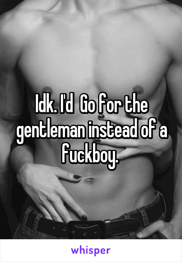 Idk. I'd  Go for the gentleman instead of a fuckboy. 