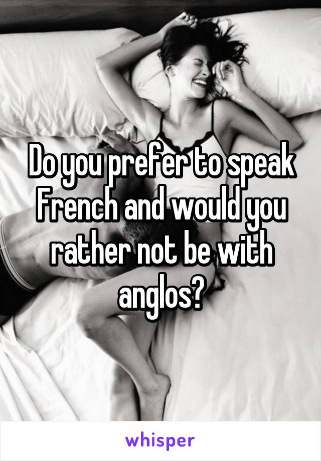 Do you prefer to speak French and would you rather not be with anglos?