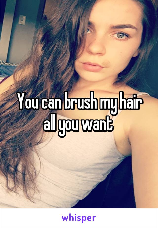 You can brush my hair all you want 