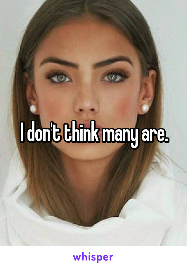 I don't think many are.