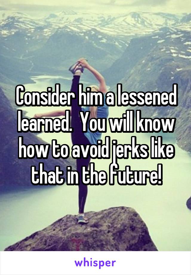 Consider him a lessened learned.  You will know how to avoid jerks like that in the future!