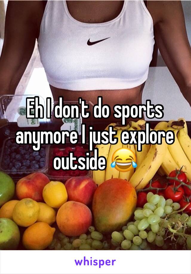 Eh I don't do sports anymore I just explore outside 😂