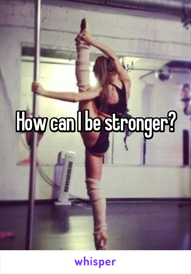 How can I be stronger?
