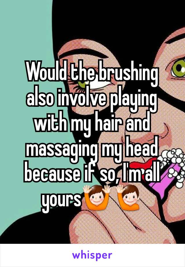 Would the brushing also involve playing with my hair and massaging my head because if so, I'm all yours🙌🙋