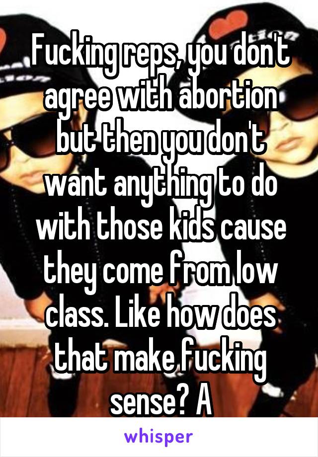 Fucking reps, you don't agree with abortion but then you don't want anything to do with those kids cause they come from low class. Like how does that make fucking sense? A