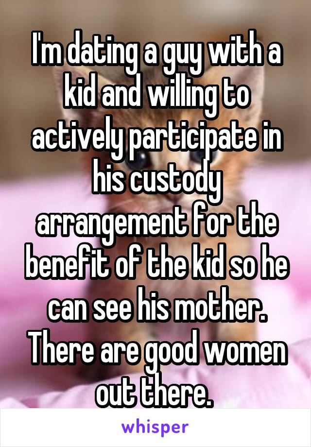 I'm dating a guy with a kid and willing to actively participate in his custody arrangement for the benefit of the kid so he can see his mother. There are good women out there. 