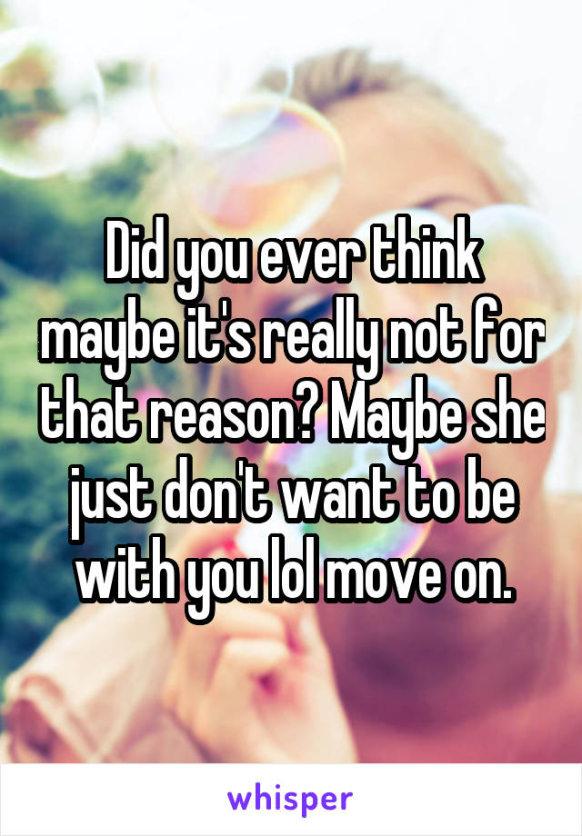 Did you ever think maybe it's really not for that reason? Maybe she just don't want to be with you lol move on.