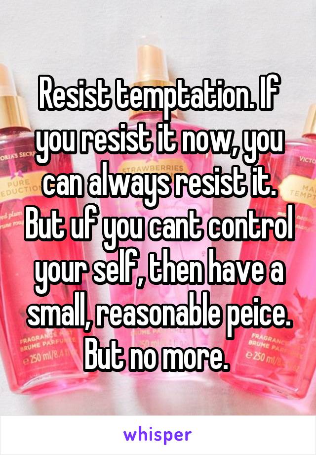 Resist temptation. If you resist it now, you can always resist it. But uf you cant control your self, then have a small, reasonable peice. But no more. 